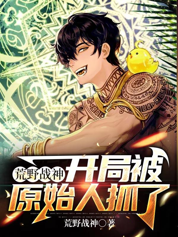 荒野战神：开局被原始人抓了最新章节，荒野战神：开局被原始人抓了免费阅读-优文网