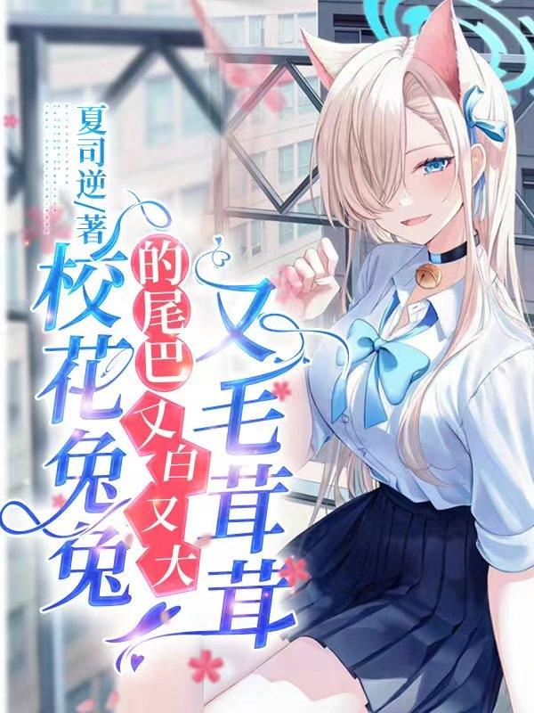 校花兔兔的尾巴又白又大又毛茸茸夏司逆，校花兔兔的尾巴又白又大又毛茸茸小说免费阅读