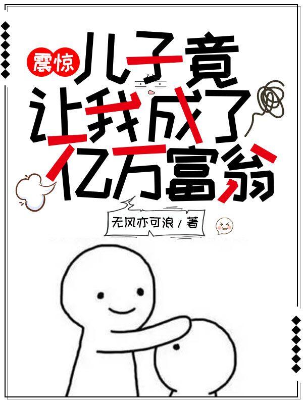 震惊：儿子竟让我成了亿万富翁无风亦可浪，震惊：儿子竟让我成了亿万富翁小说免费阅读