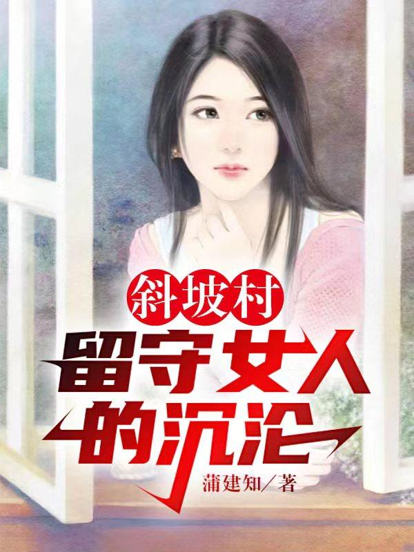 斜坡村留守女人的沉沦蒲建知，斜坡村留守女人的沉沦小说免费阅读