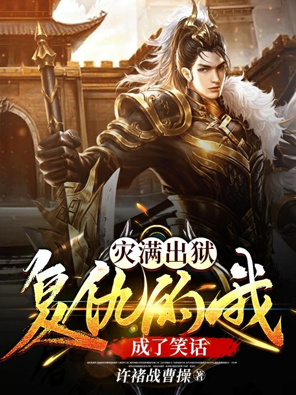 灾满出狱：复仇的我成了笑话许褚战曹操，灾满出狱：复仇的我成了笑话小说免费阅读