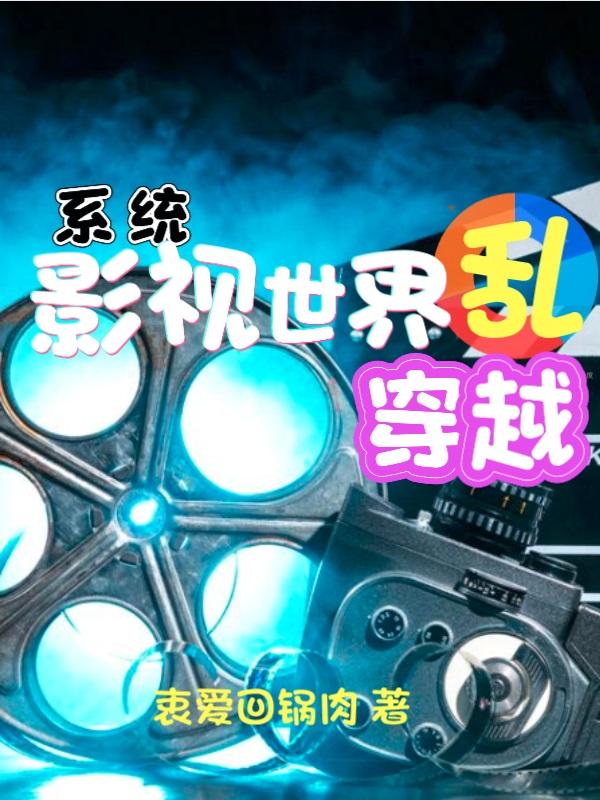 影视世界乱穿越系统衷爱回锅肉，影视世界乱穿越系统小说免费阅读