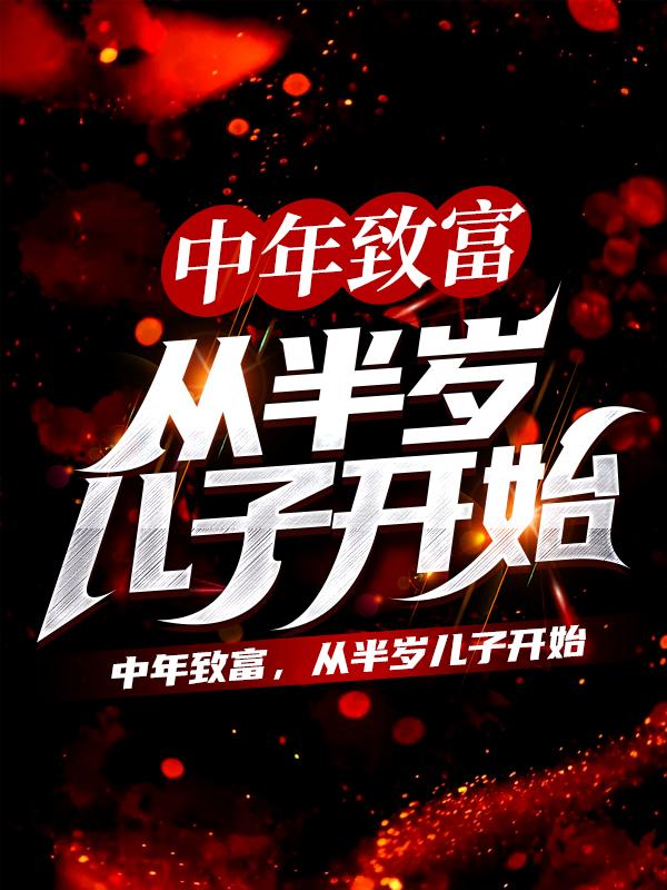 中年致富，从半岁儿子开始最新章节，中年致富，从半岁儿子开始全文在线阅读-够力荐小说推荐网