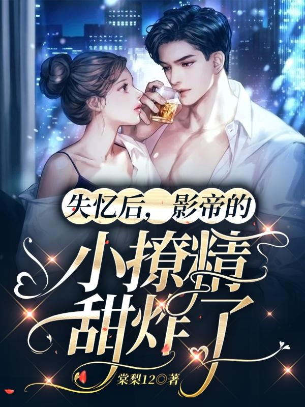 失忆后，影帝的小撩精甜炸了棠梨12，失忆后，影帝的小撩精甜炸了小说免费阅读