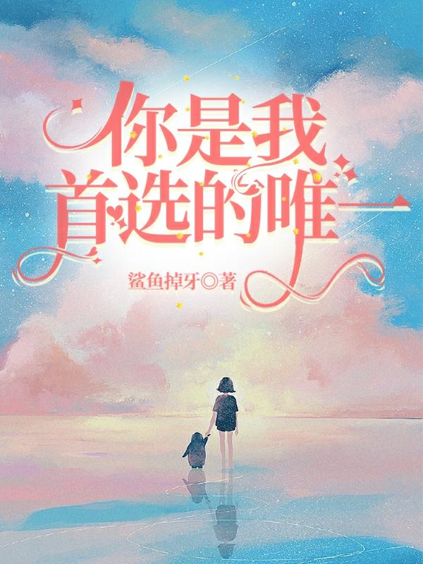你是我首选的唯一鲨鱼掉牙，你是我首选的唯一小说免费阅读