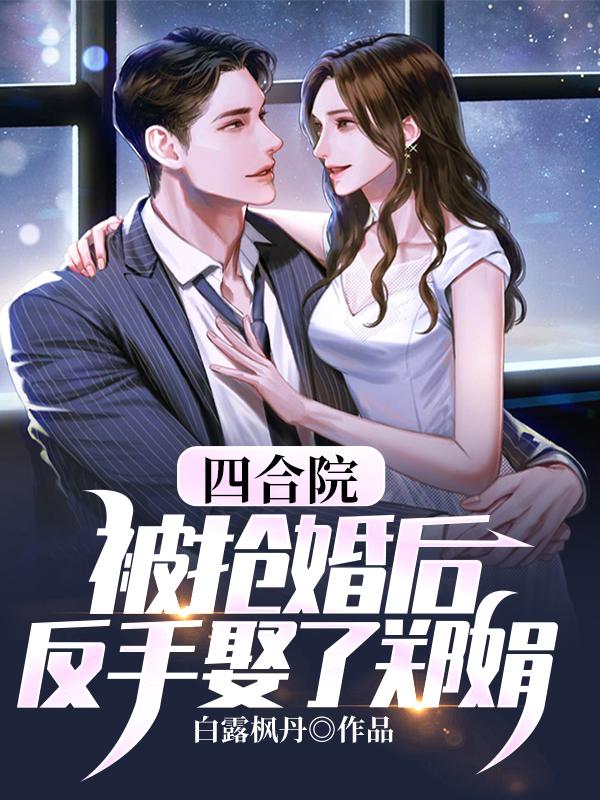 四合院：被抢婚后，反手娶了郑娟白露枫丹，四合院：被抢婚后，反手娶了郑娟小说免费阅读