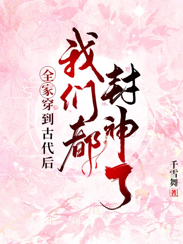 全家穿到古代后，我们都封神了千雪舞，全家穿到古代后，我们都封神了小说免费阅读