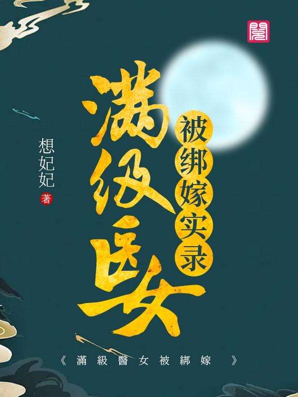 已完结小说《满级医女被绑嫁实录》在线全文阅读-经典文学