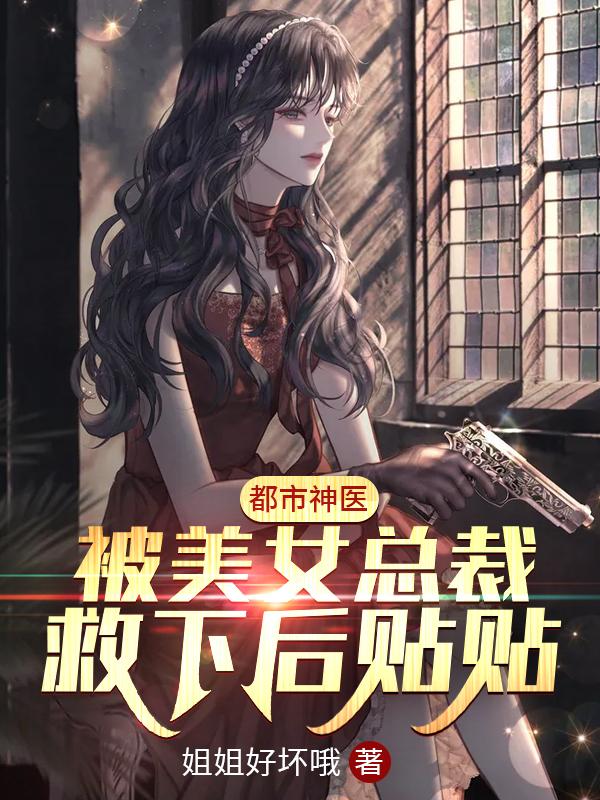 求都市神医：被美女总裁救下后贴贴小说免费资源