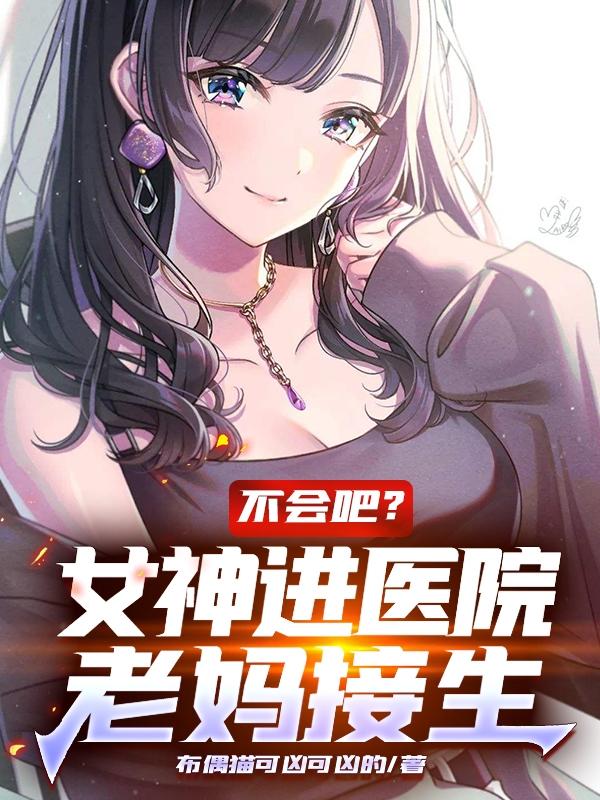 小说《不会吧？女神进医院，老妈接生》全文免费阅读