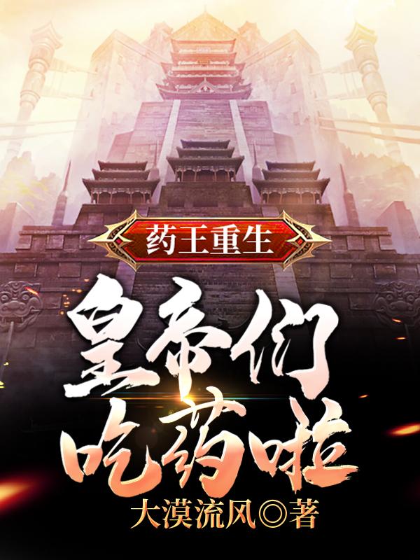 药王重生：皇帝们，吃药啦！大漠流风，药王重生：皇帝们，吃药啦！小说免费阅读