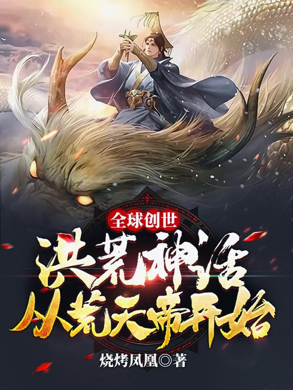 小说《全球创世：洪荒神话从荒天帝开始》全文免费阅读