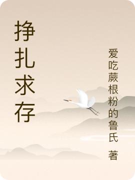 挣扎求存爱吃蕨根粉的鲁氏，挣扎求存小说免费阅读