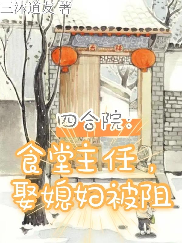 四合院：食堂主任，娶媳妇被阻三沐道友，四合院：食堂主任，娶媳妇被阻小说免费阅读