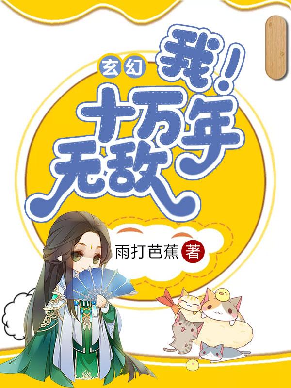 玄幻：我！十万年无敌免费阅读，玄幻：我！十万年无敌全文在线阅读