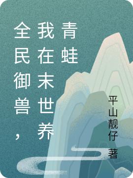 全民御兽，我在末世养青蛙平山靓仔，全民御兽，我在末世养青蛙小说免费阅读-优文网