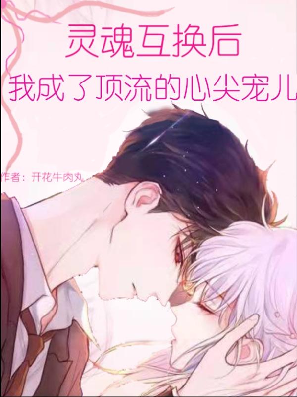 灵魂互换后我成了顶流的心尖宠儿开花牛肉丸，灵魂互换后我成了顶流的心尖宠儿小说免费阅读