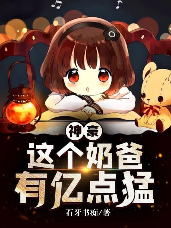 神豪，这个奶爸有亿点猛最新章节，神豪，这个奶爸有亿点猛免费阅读