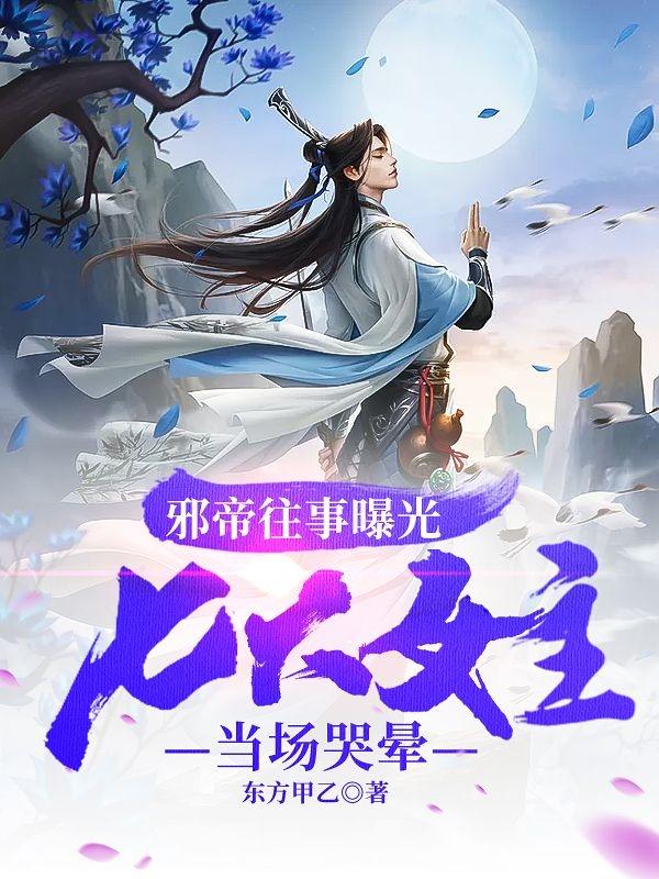 邪帝往事曝光:七大女主当场哭晕东方甲乙，邪帝往事曝光:七大女主当场哭晕小说免费阅读