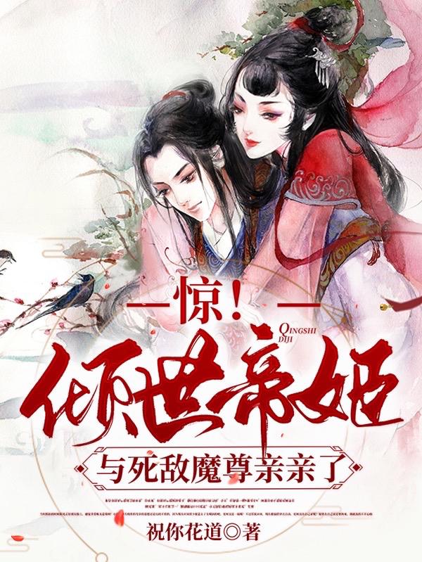惊！倾世帝姬与死敌魔尊亲亲了祝你花道，惊！倾世帝姬与死敌魔尊亲亲了小说免费阅读