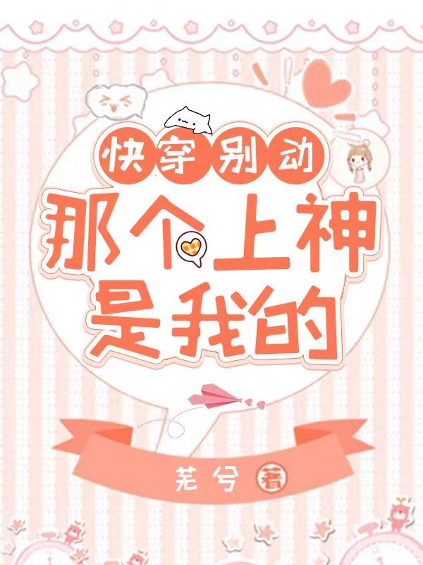 快穿：别动，那个上神是我的（流光上神谢灼华）在线免费阅读