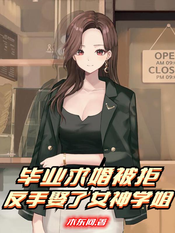 毕业求婚被拒，反手娶了女神学姐最新章节，毕业求婚被拒，反手娶了女神学姐免费阅读