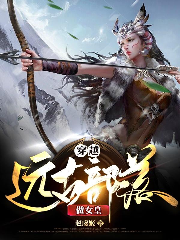 穿越远古部落做女皇赵虞姬，穿越远古部落做女皇小说免费阅读