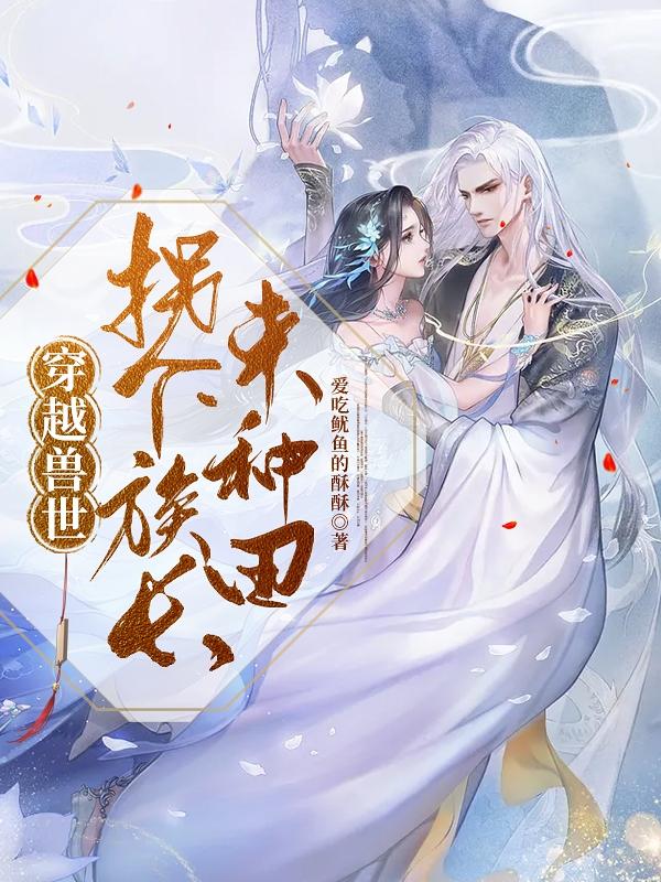 求穿越兽世：拐个族长来种田小说免费资源