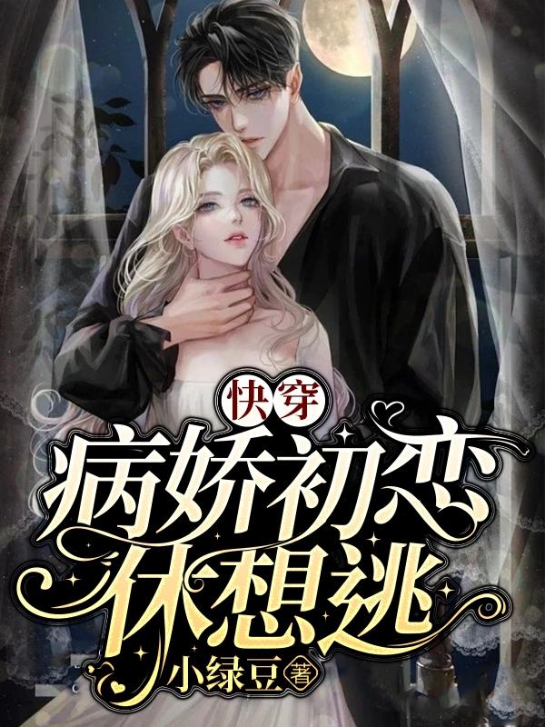 快穿：病娇初恋休想逃小绿豆，快穿：病娇初恋休想逃小说免费阅读