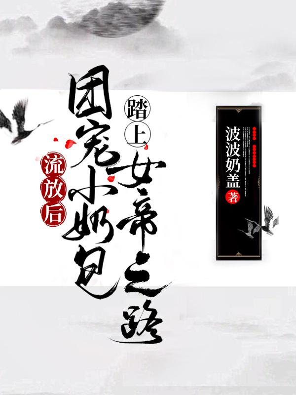 求流放后，团宠小奶包踏上女帝之路小说免费资源
