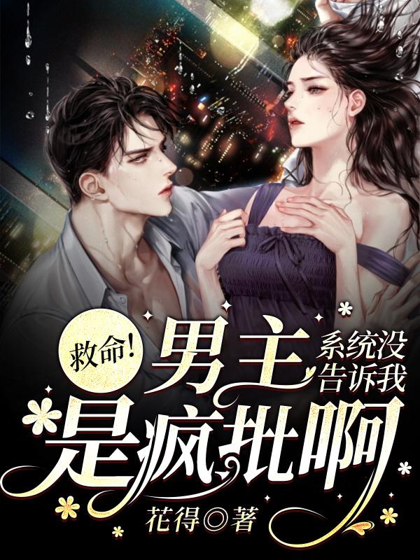 救命！系统没告诉我男主是疯批啊花得，救命！系统没告诉我男主是疯批啊小说免费阅读