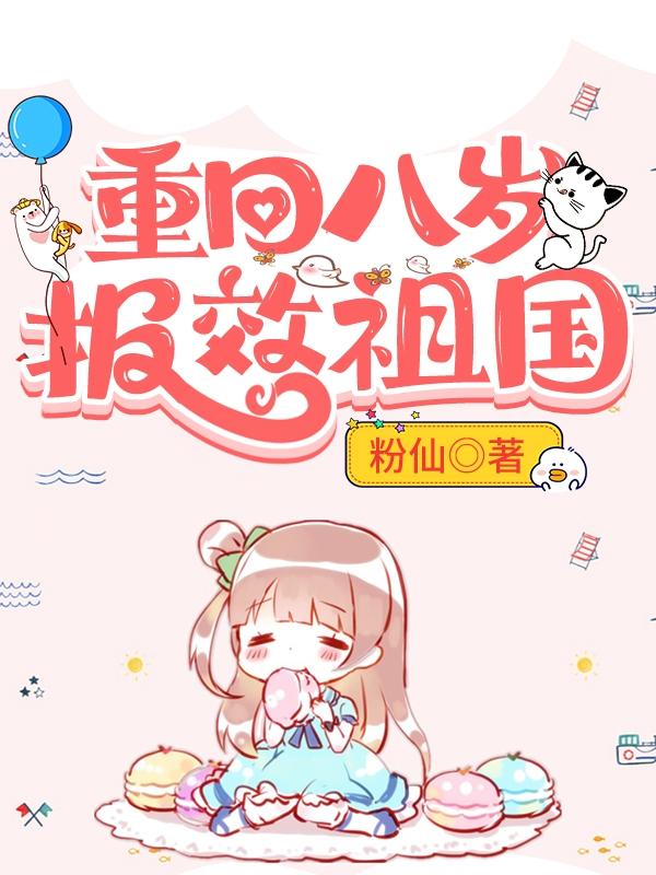 重回八岁，报效祖国粉仙，重回八岁，报效祖国小说免费阅读