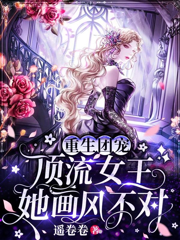 小说《重生团宠：顶流女王她画风不对》在线全文阅读