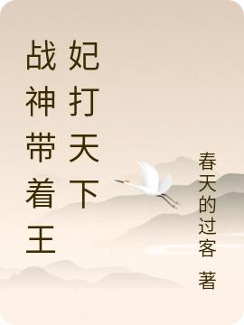 战神带着王妃打天下春天的过客，战神带着王妃打天下小说免费阅读