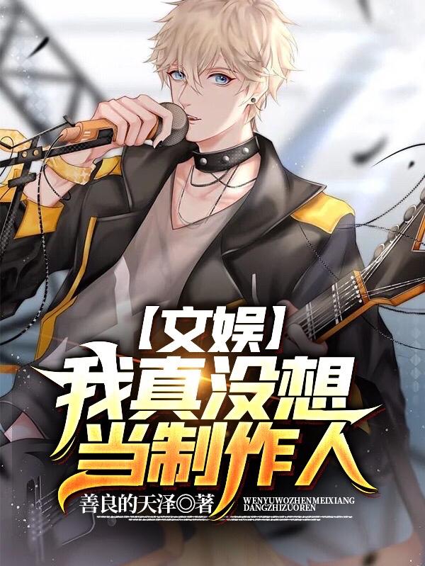 文娱：我真没想当制作人最新章节，文娱：我真没想当制作人免费阅读