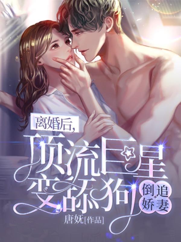 完整版《离婚后，顶流巨星变舔狗倒追娇妻》txt下载