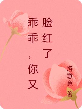乖乖，你又脸红了洛意意，乖乖，你又脸红了小说免费阅读