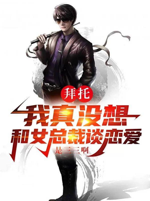 拜托：我真没想和女总裁谈恋爱是三三啊，拜托：我真没想和女总裁谈恋爱小说免费阅读