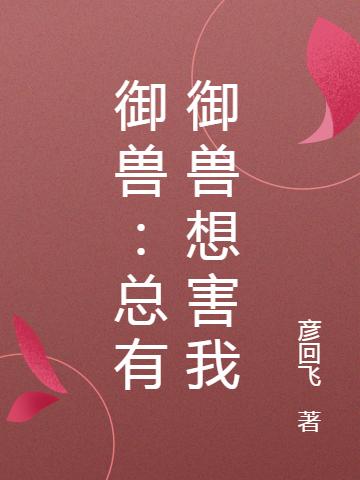 御兽：总有御兽想害我彦回飞，御兽：总有御兽想害我小说免费阅读