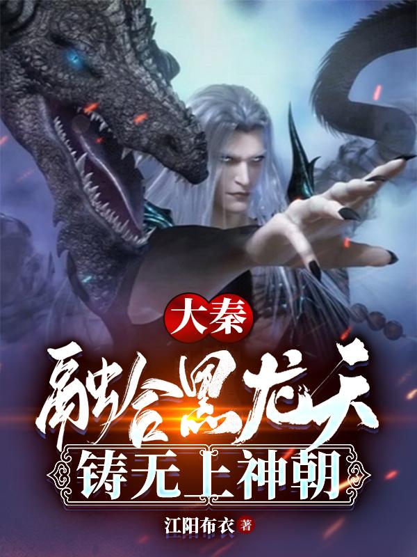 大秦：融合黑龙天，铸无上神朝江阳布衣，大秦：融合黑龙天，铸无上神朝小说免费阅读
