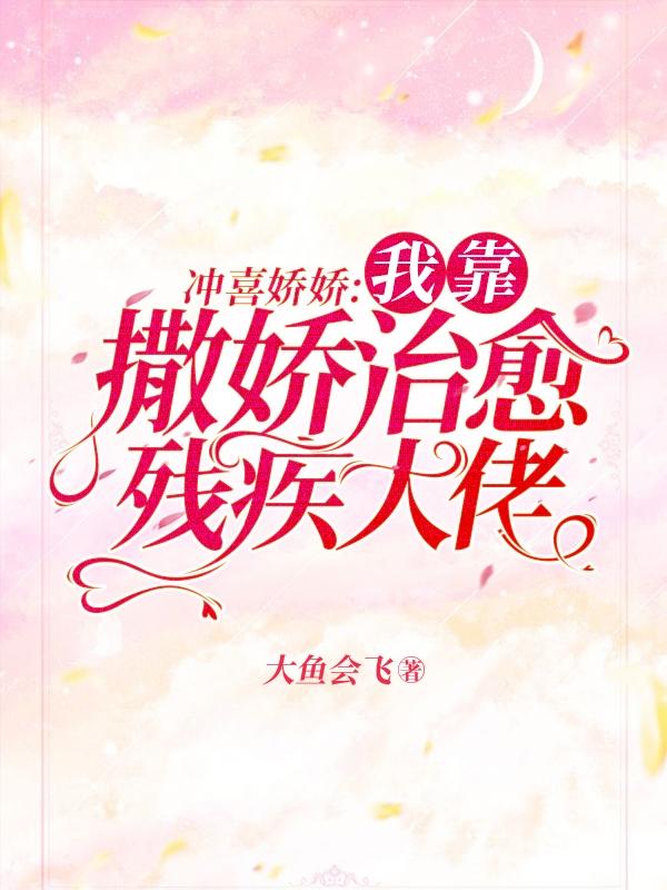 冲喜娇娇：我靠撒娇治愈残疾大佬大鱼会飞，冲喜娇娇：我靠撒娇治愈残疾大佬小说免费阅读-优文网