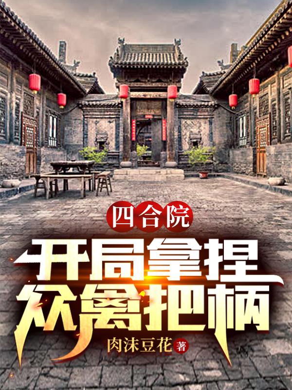 四合院：开局拿捏众禽把柄肉沫豆花，四合院：开局拿捏众禽把柄小说免费阅读-优文网