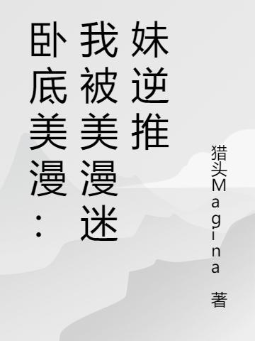 卧底美漫：我被美漫迷妹逆推猎头Magina，卧底美漫：我被美漫迷妹逆推小说免费阅读