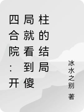 四合院：开局就看到傻柱的结局（何雨柱）在线免费阅读-有文学