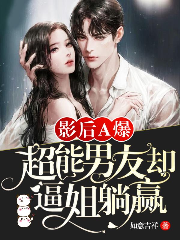 影后A爆，超能男友却逼姐躺赢如意吉祥，影后A爆，超能男友却逼姐躺赢小说免费阅读