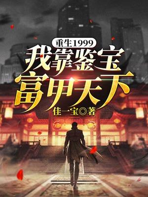 重生1999，我靠鉴宝富甲天下最新章节，重生1999，我靠鉴宝富甲天下全文在线阅读