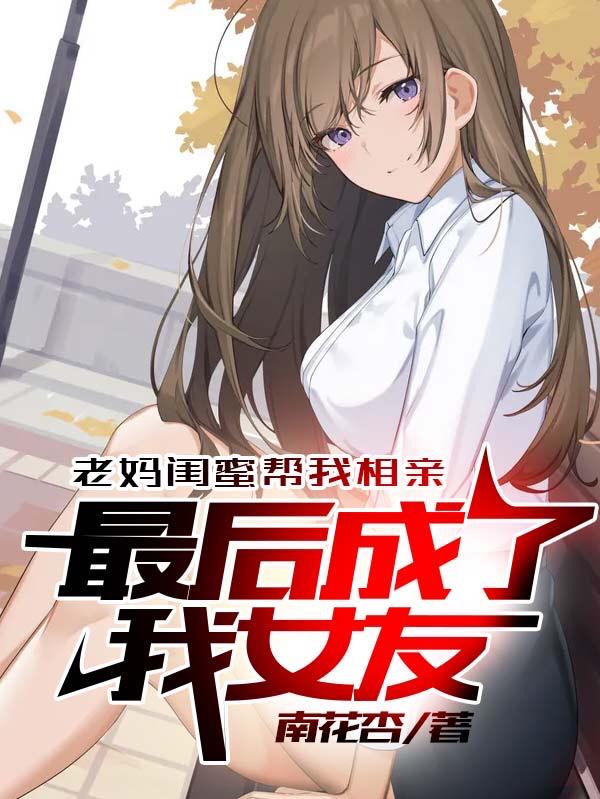 老妈闺蜜帮我相亲最后成了我女友（陈长城唐天桐）在线免费阅读