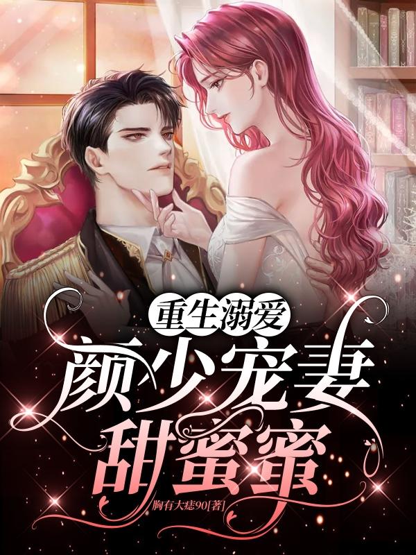 求重生溺爱：颜少宠妻甜蜜蜜小说免费资源-优文网