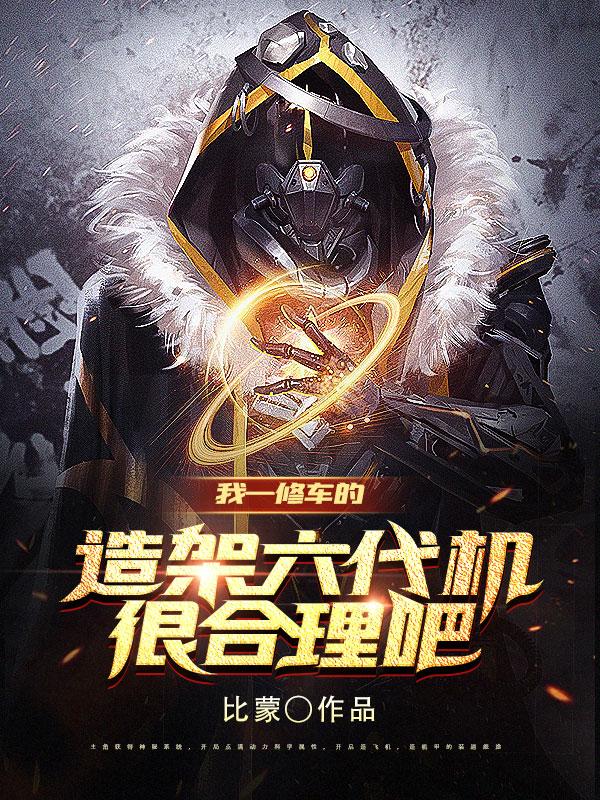 完整版《我一修车的，造架六代机很合理吧》txt下载-优文网