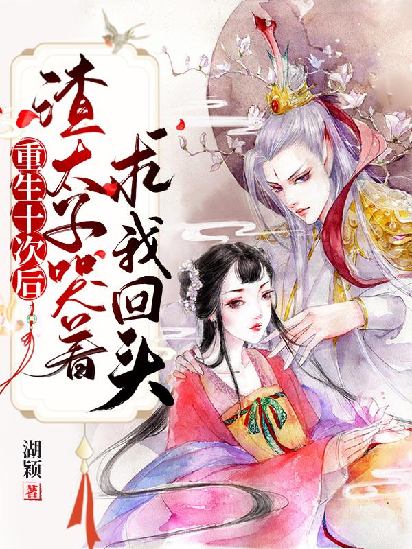 小说《重生十次后，渣太子哭着求我回头》在线全文阅读